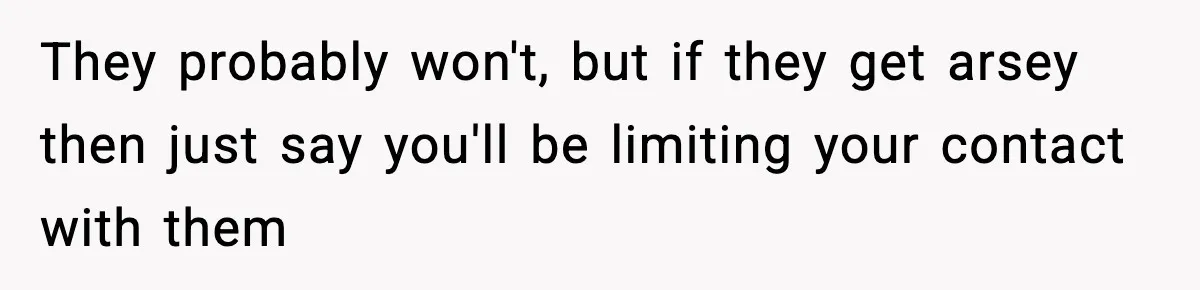 They probably won't, but if they get arsey then just say you'll be limiting your contact with them