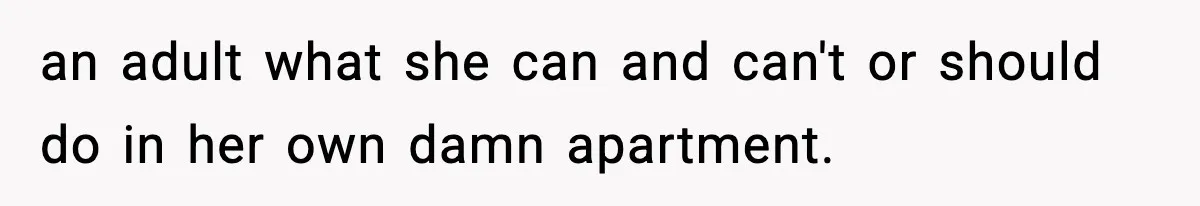 an adult what she can and can't or should do in her own damn apartment.