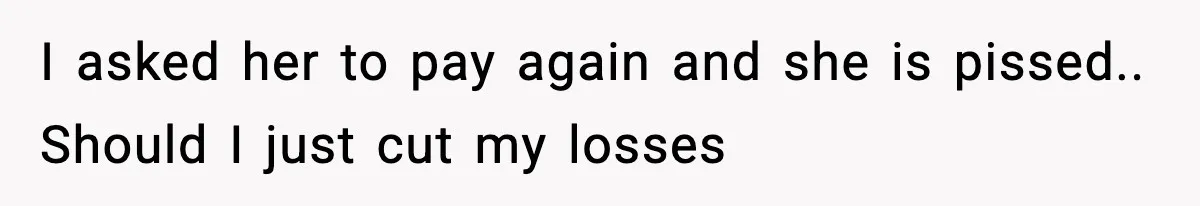 I asked her to pay again and she is pissed.. Should I just cut my losses