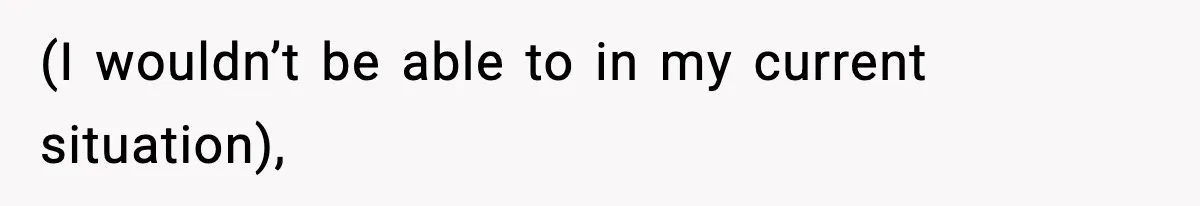 (I wouldn’t be able to in my current situation),