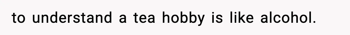 to understand a tea hobby is like alcohol.