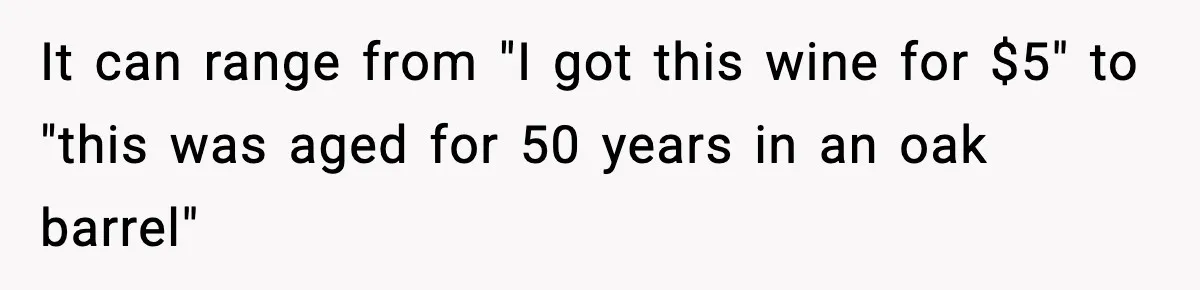 It can range from "I got this wine for $5" to "this was aged for 50 years in an oak barrel"