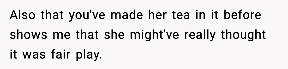 Also that you've made her tea in it before shows me that she might've really thought it was fair play.