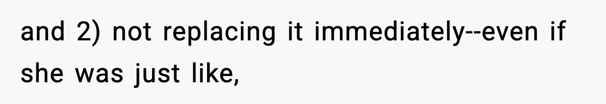 and 2) not replacing it immediately--even if she was just like,