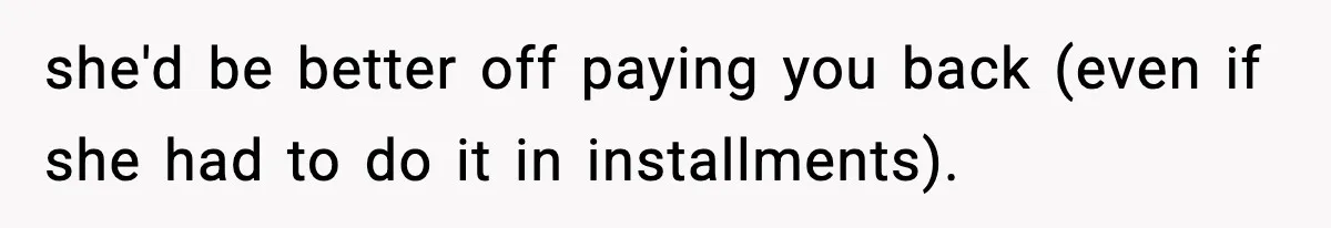 she'd be better off paying you back (even if she had to do it in installments).