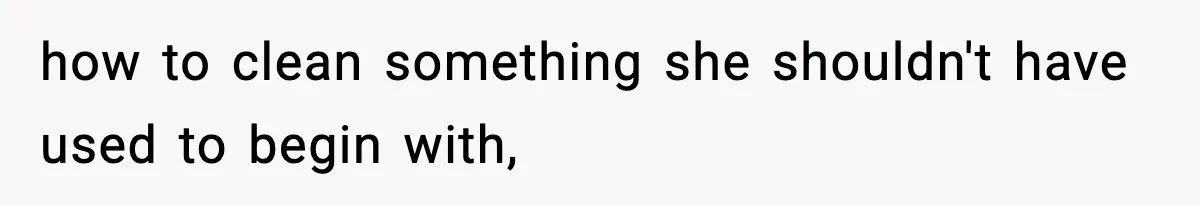 how to clean something she shouldn't have used to begin with,