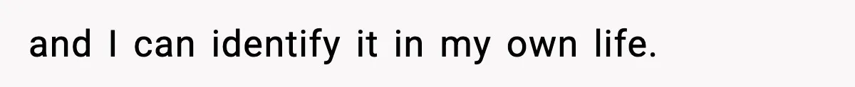 and I can identify it in my own life.