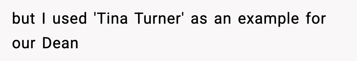 but I used 'Tina Turner' as an example for our Dean