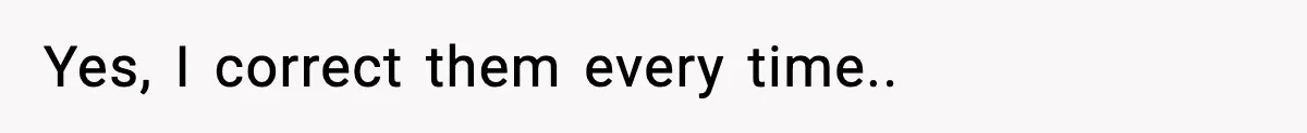 Yes, I correct them every time..