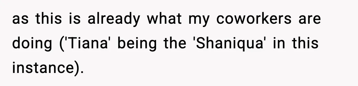 as this is already what my coworkers are doing ('Tiana' being the 'Shaniqua' in this instance).