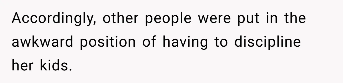 Accordingly, other people were put in the awkward position of having to discipline her kids.