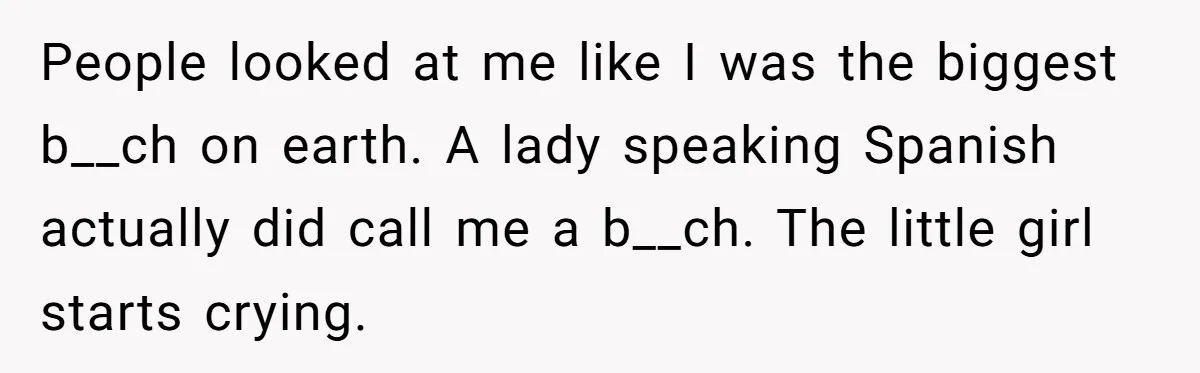 People looked at me like I was the biggest b__ch on earth. A lady speaking Spanish actually did call me a b__ch. The little girl starts crying.