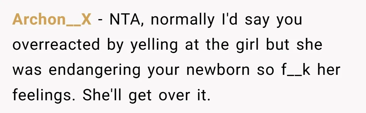 Archon__X − NTA, normally I'd say you overreacted by yelling at the girl but she was endangering your newborn so f__k her feelings. She'll get over it.