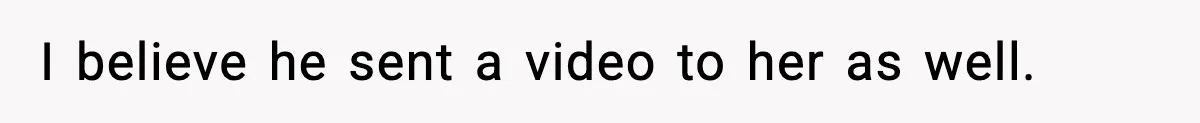 I believe he sent a video to her as well.