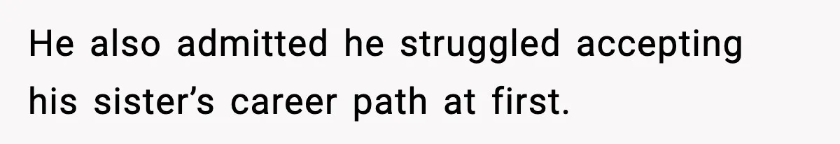 He also admitted he struggled accepting his sister’s career path at first.