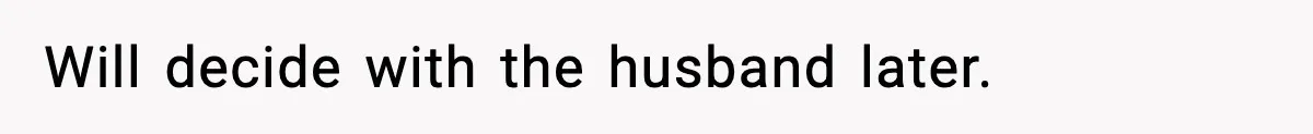 Will decide with the husband later.