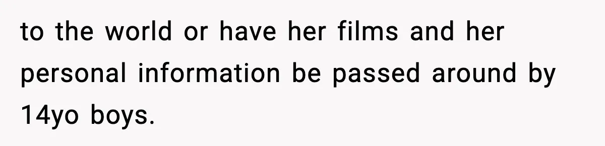 to the world or have her films and her personal information be passed around by 14yo boys.