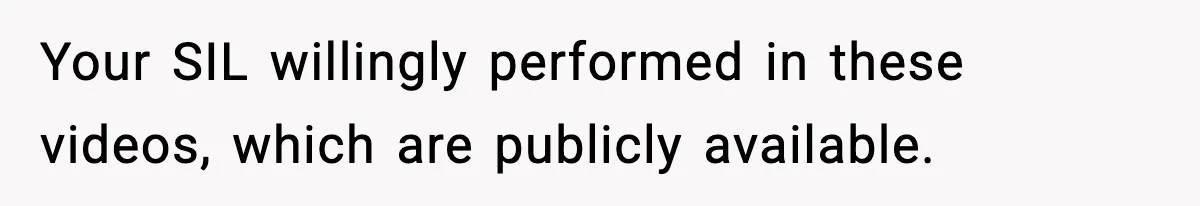 Your SIL willingly performed in these videos, which are publicly available.