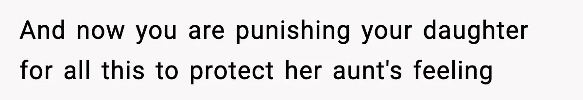 And now you are punishing your daughter for all this to protect her aunt's feeling