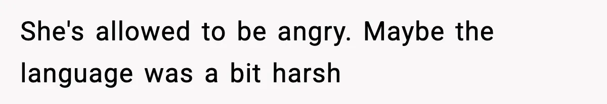 She's allowed to be angry. Maybe the language was a bit harsh