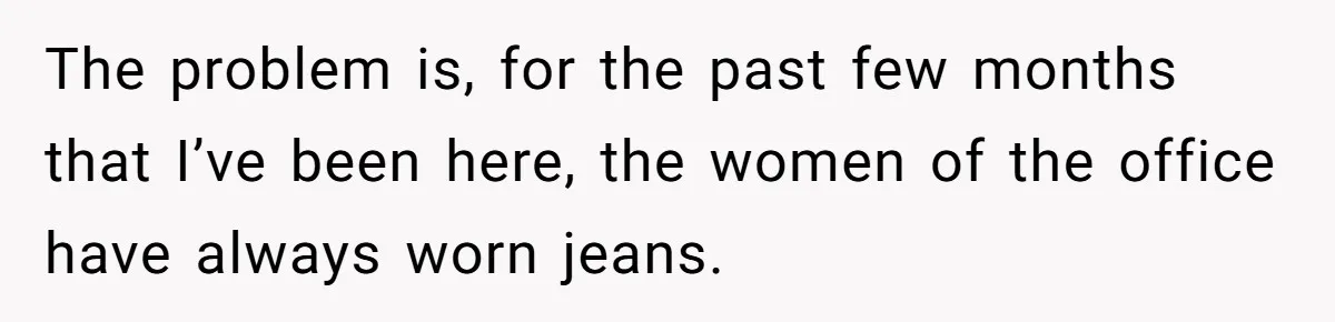The problem is, for the past few months that I’ve been here, the women of the office have always worn jeans.
