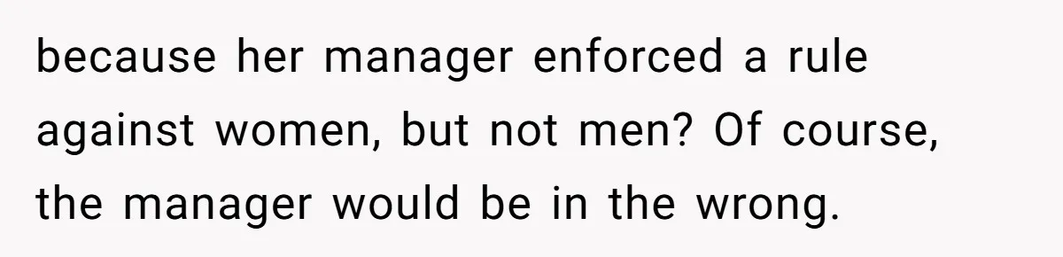 because her manager enforced a rule against women, but not men? Of course, the manager would be in the wrong.