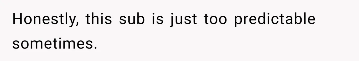Honestly, this sub is just too predictable sometimes.