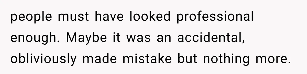 people must have looked professional enough. Maybe it was an accidental, obliviously made mistake but nothing more.