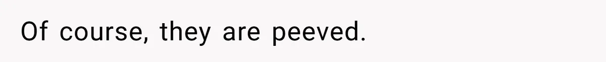 Of course, they are peeved.