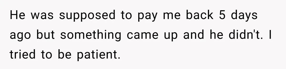 He was supposed to pay me back 5 days ago but something came up and he didn't. I tried to be patient.