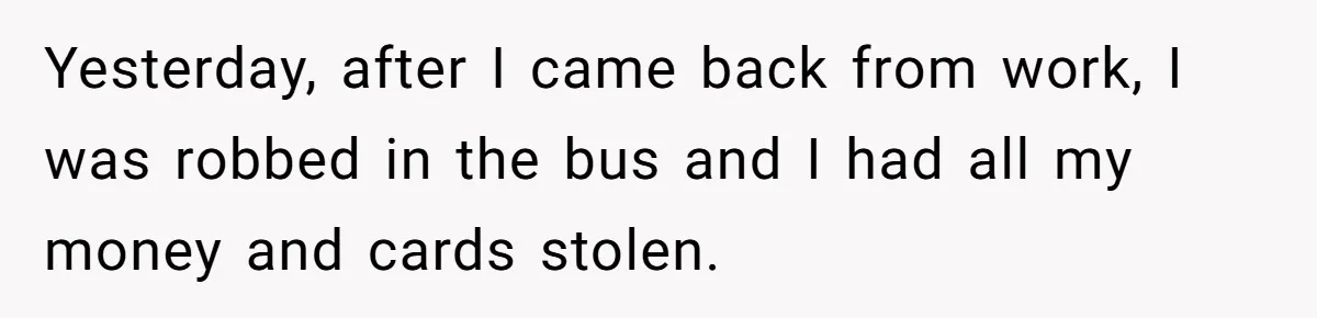 Yesterday, after I came back from work, I was robbed in the bus and I had all my money and cards stolen.
