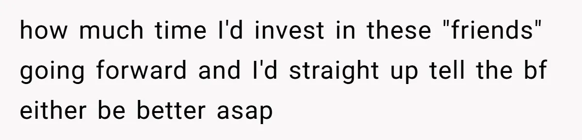 how much time I'd invest in these "friends" going forward and I'd straight up tell the bf either be better asap
