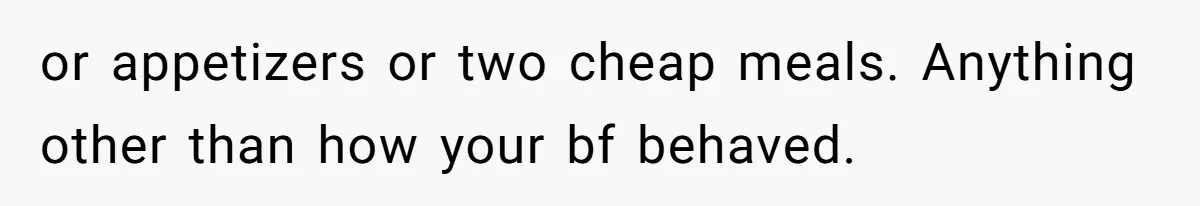 or appetizers or two cheap meals. Anything other than how your bf behaved.