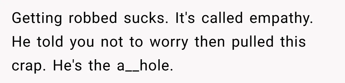 Getting robbed sucks. It's called empathy. He told you not to worry then pulled this crap. He's the a__hole.