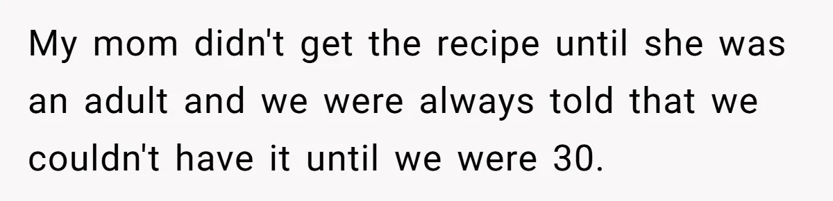 Teen Finds Out Family’s Secret Fudge Recipe Is Just A Can Recipe, Should She Spill The Beans? My mom didn't get the recipe until she was an adult and we were always told that we couldn't have it until we were 30.