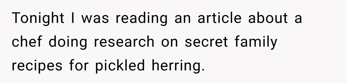 Teen Finds Out Family’s Secret Fudge Recipe Is Just A Can Recipe, Should She Spill The Beans? Tonight I was reading an article about a chef doing research on secret family recipes for pickled herring.