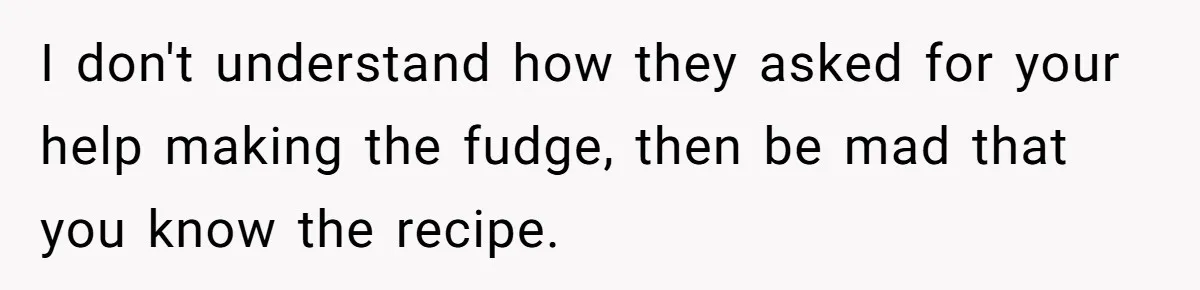 Teen Finds Out Family’s Secret Fudge Recipe Is Just A Can Recipe, Should She Spill The Beans? I don't understand how they asked for your help making the fudge, then be mad that you know the recipe.