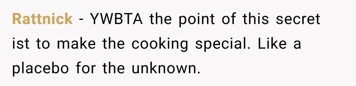 Teen Finds Out Family’s Secret Fudge Recipe Is Just A Can Recipe, Should She Spill The Beans? Rattnick − YWBTA the point of this secret ist to make the cooking special. Like a placebo for the unknown.