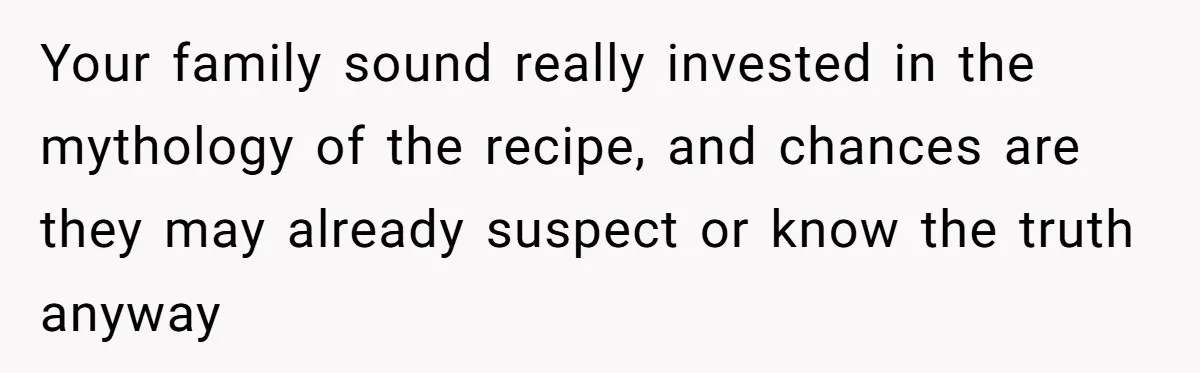 Teen Finds Out Family’s Secret Fudge Recipe Is Just A Can Recipe, Should She Spill The Beans? Your family sound really invested in the mythology of the recipe, and chances are they may already suspect or know the truth anyway