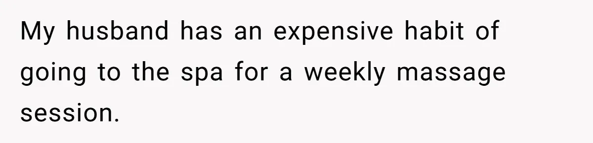 Wife Struggles To Afford Nursery While Unemployed Husband Refuses To Quit $250 Massages My husband has an expensive habit of going to the spa for a weekly massage session.