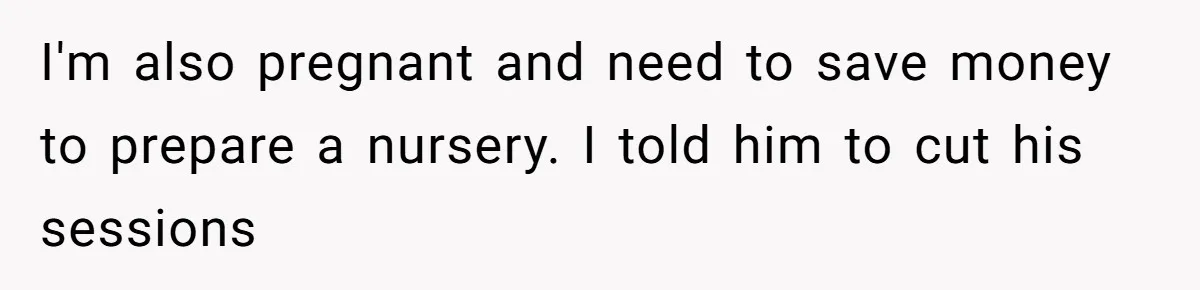 Wife Struggles To Afford Nursery While Unemployed Husband Refuses To Quit $250 Massages I'm also pregnant and need to save money to prepare a nursery. I told him to cut his sessions