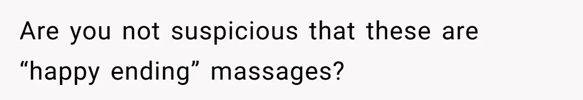 Wife Struggles To Afford Nursery While Unemployed Husband Refuses To Quit $250 Massages Are you not suspicious that these are “happy ending” massages?