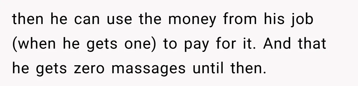 Wife Struggles To Afford Nursery While Unemployed Husband Refuses To Quit $250 Massages then he can use the money from his job (when he gets one) to pay for it. And that he gets zero massages until then.