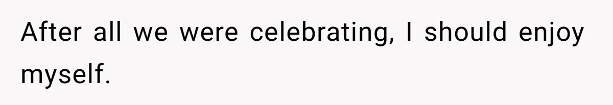 After all we were celebrating, I should enjoy myself.