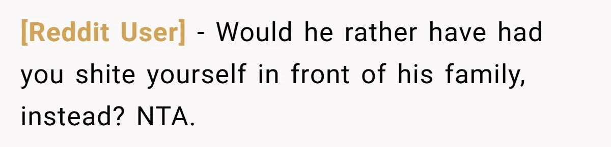 [Reddit User] − Would he rather have had you shite yourself in front of his family, instead? NTA.