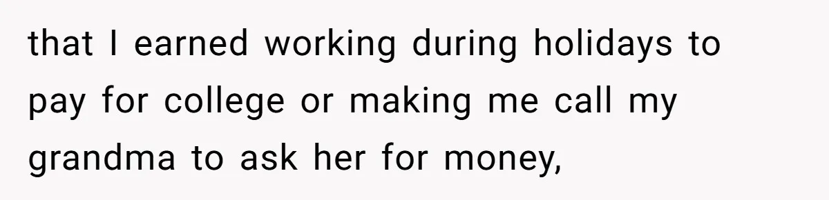 that I earned working during holidays to pay for college or making me call my grandma to ask her for money,