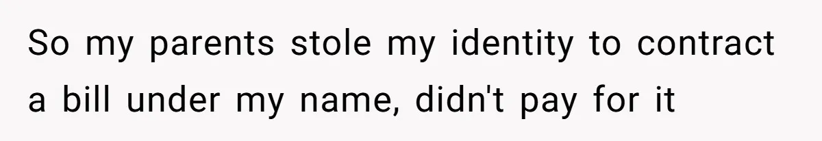 So my parents stole my identity to contract a bill under my name, didn't pay for it
