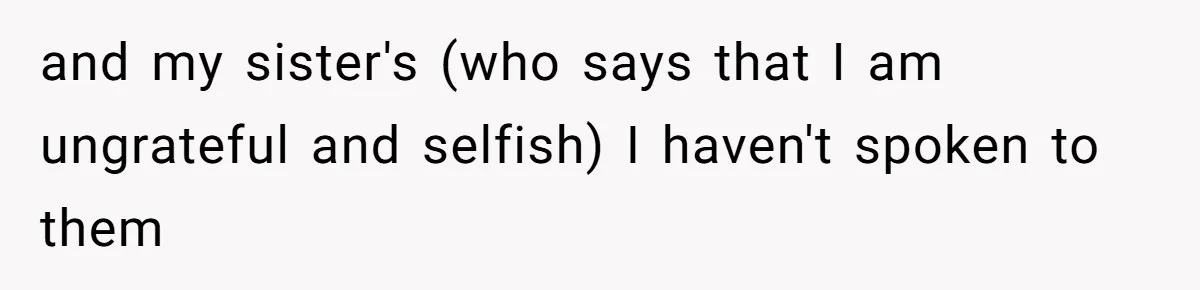 and my sister's (who says that I am ungrateful and selfish) I haven't spoken to them