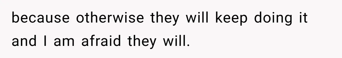 because otherwise they will keep doing it and I am afraid they will.