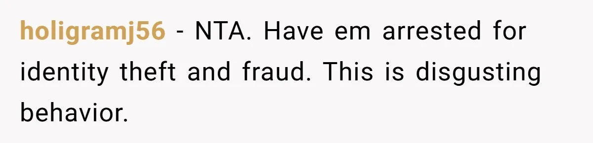 holigramj56 − NTA. Have em arrested for identity theft and fraud. This is disgusting behavior.